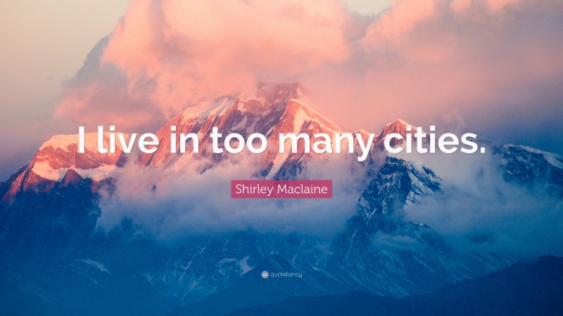 Shirley Maclaine Quote: “I live in too many cities.”
