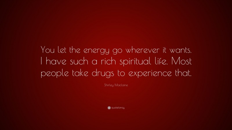 Shirley Maclaine Quote: “You let the energy go wherever it wants. I have such a rich spiritual life. Most people take drugs to experience that.”
