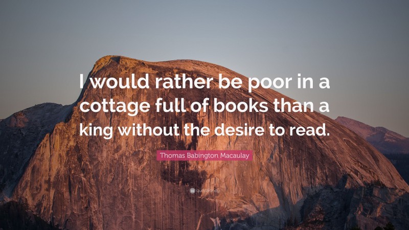 Thomas Babington Macaulay Quote: “I would rather be poor in a cottage full of books than a king without the desire to read.”