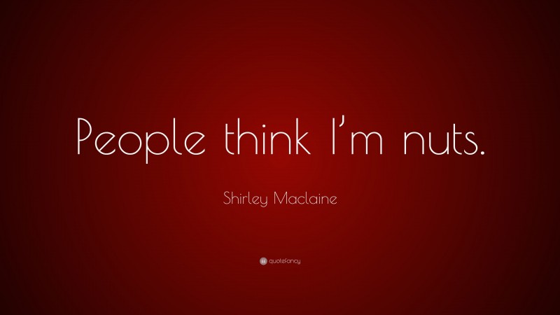 Shirley Maclaine Quote: “People think I’m nuts.”