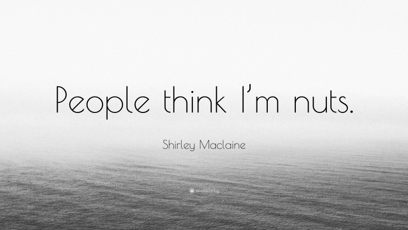 Shirley Maclaine Quote: “People think I’m nuts.”