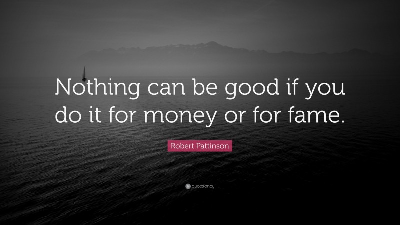 Robert Pattinson Quote: “Nothing can be good if you do it for money or for fame.”