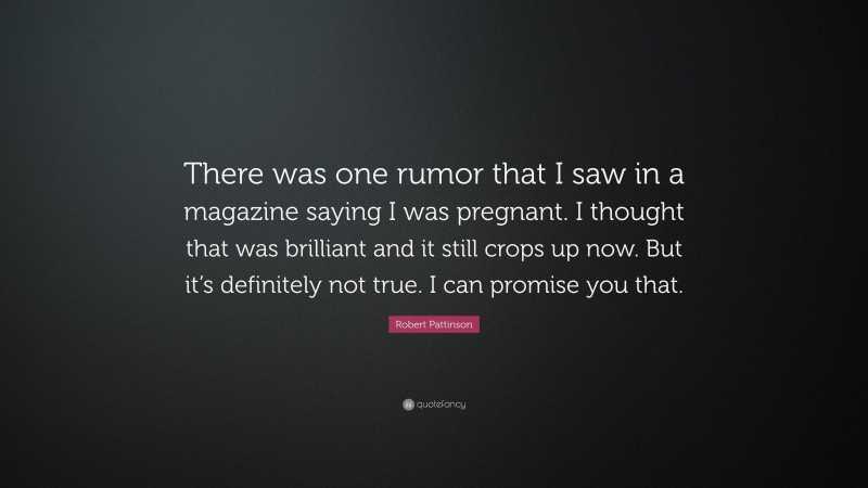 Robert Pattinson Quote: “There was one rumor that I saw in a magazine saying I was pregnant. I thought that was brilliant and it still crops up now. But it’s definitely not true. I can promise you that.”