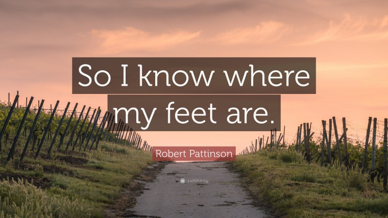 Robert Pattinson Quote: “So I know where my feet are.”
