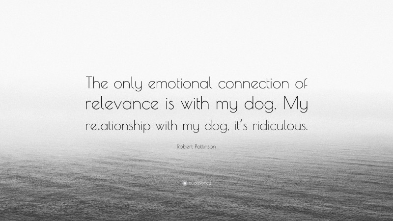 Robert Pattinson Quote: “The only emotional connection of relevance is with my dog. My relationship with my dog, it’s ridiculous.”