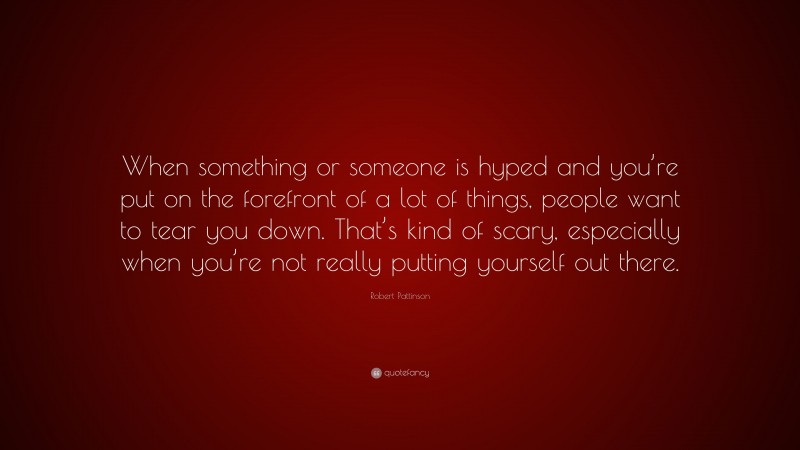 Robert Pattinson Quote: “When something or someone is hyped and you’re put on the forefront of a lot of things, people want to tear you down. That’s kind of scary, especially when you’re not really putting yourself out there.”