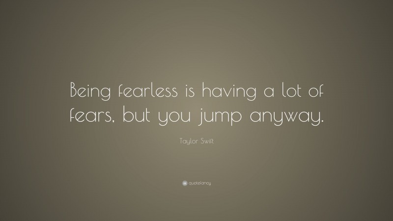 Taylor Swift Quote: “Being fearless is having a lot of fears, but you jump anyway.”