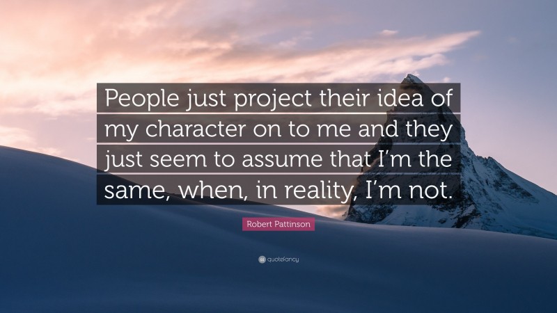 Robert Pattinson Quote: “People just project their idea of my character on to me and they just seem to assume that I’m the same, when, in reality, I’m not.”