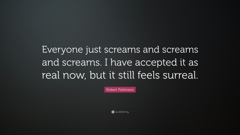 Robert Pattinson Quote: “Everyone just screams and screams and screams. I have accepted it as real now, but it still feels surreal.”