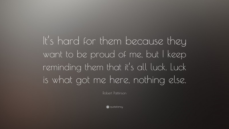 Robert Pattinson Quote: “It’s hard for them because they want to be proud of me, but I keep reminding them that it’s all luck. Luck is what got me here, nothing else.”