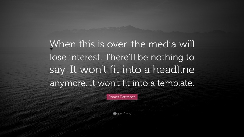 Robert Pattinson Quote: “When this is over, the media will lose interest. There’ll be nothing to say. It won’t fit into a headline anymore. It won’t fit into a template.”