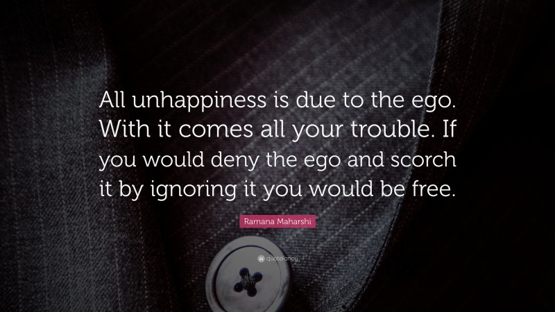 Ramana Maharshi Quote: “All unhappiness is due to the ego. With it comes all your trouble. If you would deny the ego and scorch it by ignoring it you would be free.”
