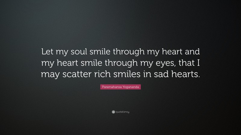 Paramahansa Yogananda Quote: “Let my soul smile through my heart and my heart smile through my eyes, that I may scatter rich smiles in sad hearts.”