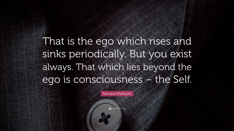 Ramana Maharshi Quote: “That is the ego which rises and sinks periodically. But you exist always. That which lies beyond the ego is consciousness – the Self.”