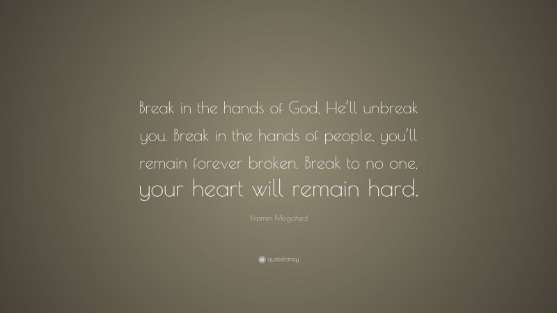 Yasmin Mogahed Quote: “Break in the hands of God, He’ll unbreak you. Break in the hands of people, you’ll remain forever broken. Break to no one, your heart will remain hard.”