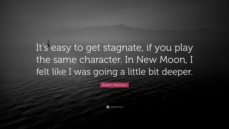 Robert Pattinson Quote: “It’s easy to get stagnate, if you play the same character. In New Moon, I felt like I was going a little bit deeper.”