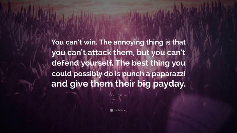 Robert Pattinson Quote: “You can’t win. The annoying thing is that you can’t attack them, but you can’t defend yourself. The best thing you could possibly do is punch a paparazzi and give them their big payday.”