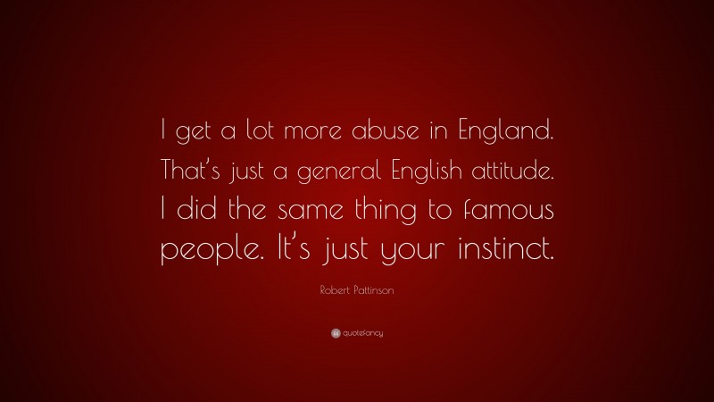 Robert Pattinson Quote: “I get a lot more abuse in England. That’s just a general English attitude. I did the same thing to famous people. It’s just your instinct.”