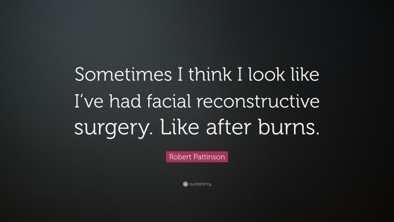 Robert Pattinson Quote: “Sometimes I think I look like I’ve had facial reconstructive surgery. Like after burns.”