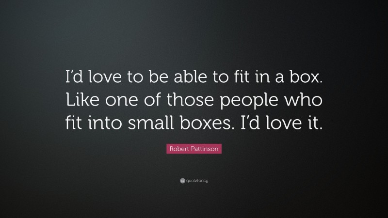 Robert Pattinson Quote: “I’d love to be able to fit in a box. Like one of those people who fit into small boxes. I’d love it.”