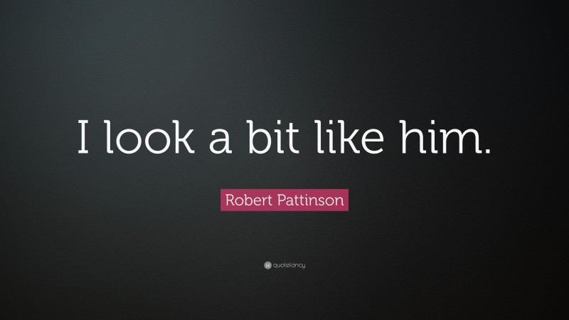 Robert Pattinson Quote: “I look a bit like him.”