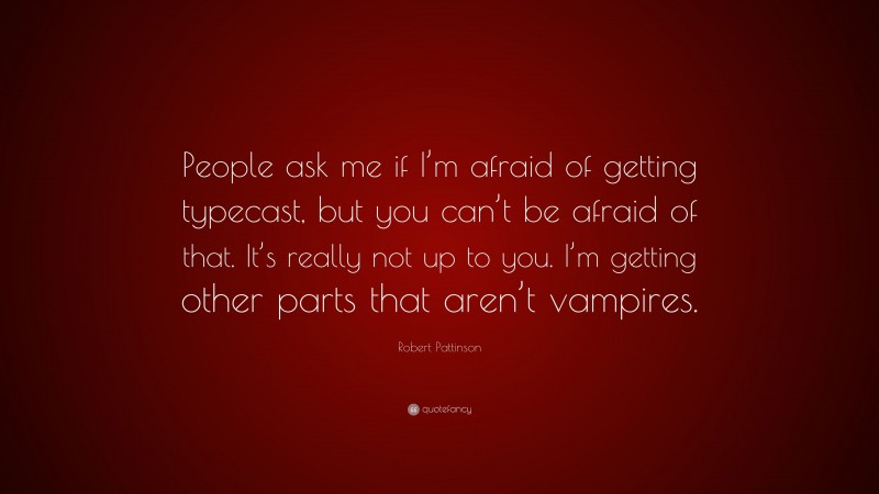 Robert Pattinson Quote: “People ask me if I’m afraid of getting typecast, but you can’t be afraid of that. It’s really not up to you. I’m getting other parts that aren’t vampires.”