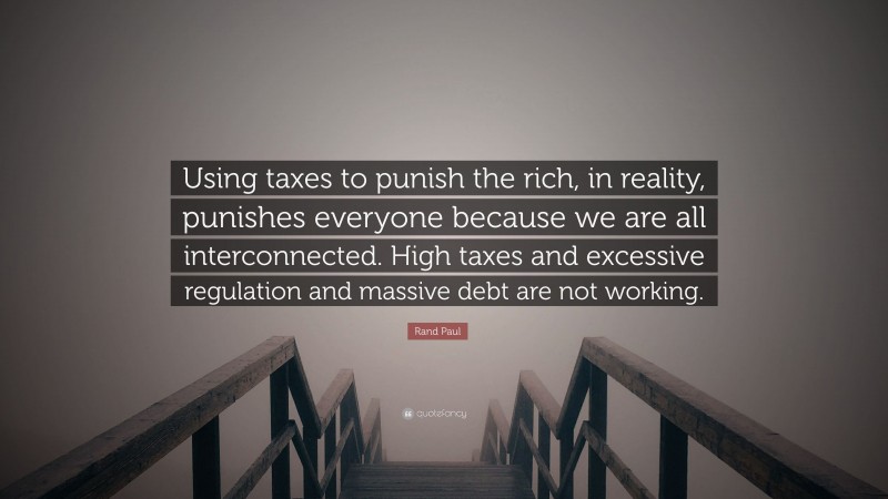 Rand Paul Quote: “Using taxes to punish the rich, in reality, punishes everyone because we are all interconnected. High taxes and excessive regulation and massive debt are not working.”