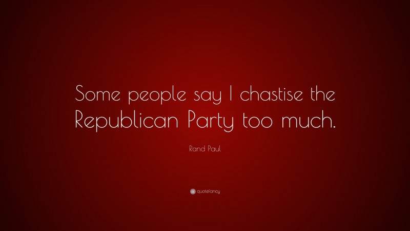 Rand Paul Quote: “Some people say I chastise the Republican Party too much.”