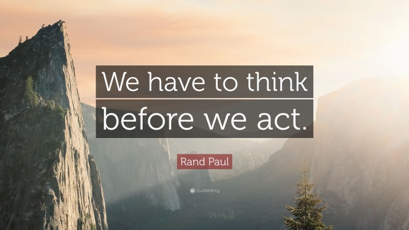 Rand Paul Quote: “We have to think before we act.”