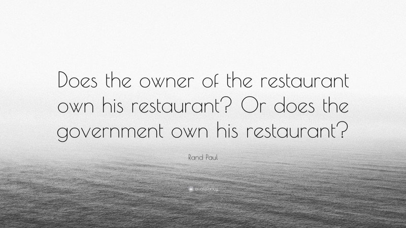 Rand Paul Quote: “Does the owner of the restaurant own his restaurant? Or does the government own his restaurant?”