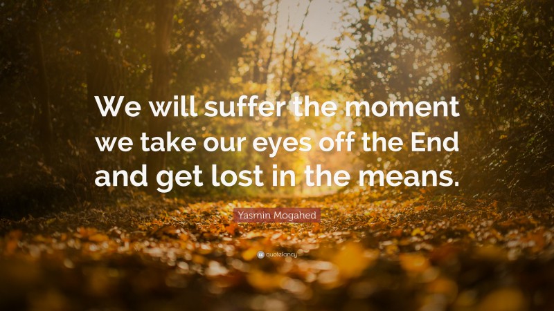 Yasmin Mogahed Quote: “We will suffer the moment we take our eyes off the End and get lost in the means.”