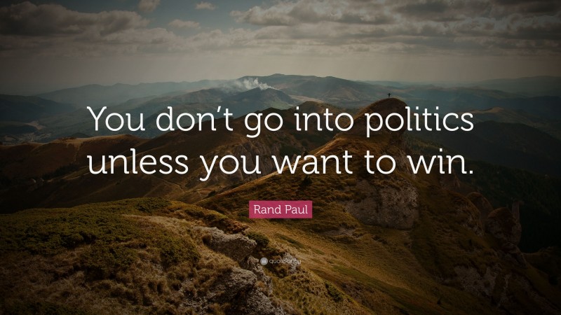 Rand Paul Quote: “You don’t go into politics unless you want to win.”