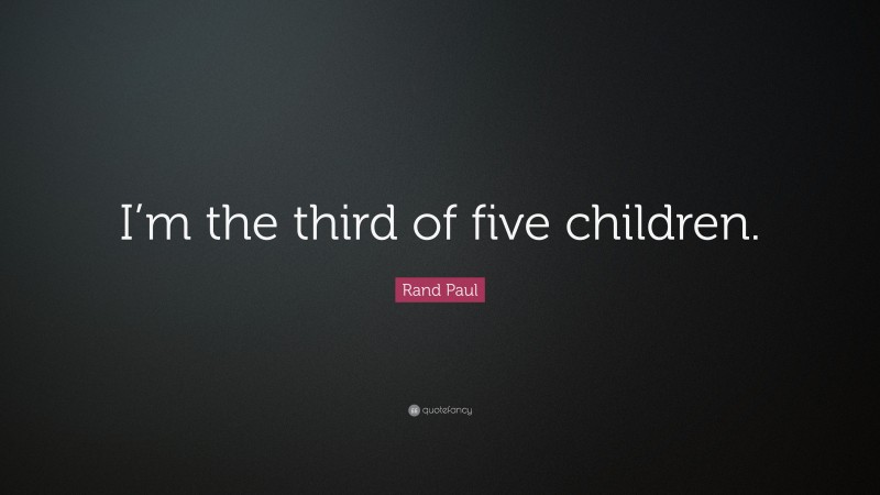Rand Paul Quote: “I’m the third of five children.”