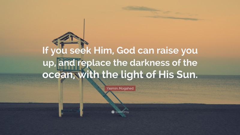 Yasmin Mogahed Quote: “If you seek Him, God can raise you up, and replace the darkness of the ocean, with the light of His Sun.”