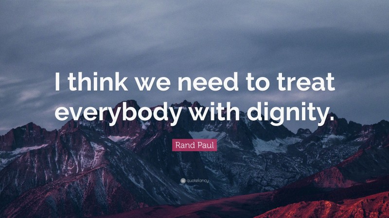 Rand Paul Quote: “I think we need to treat everybody with dignity.”