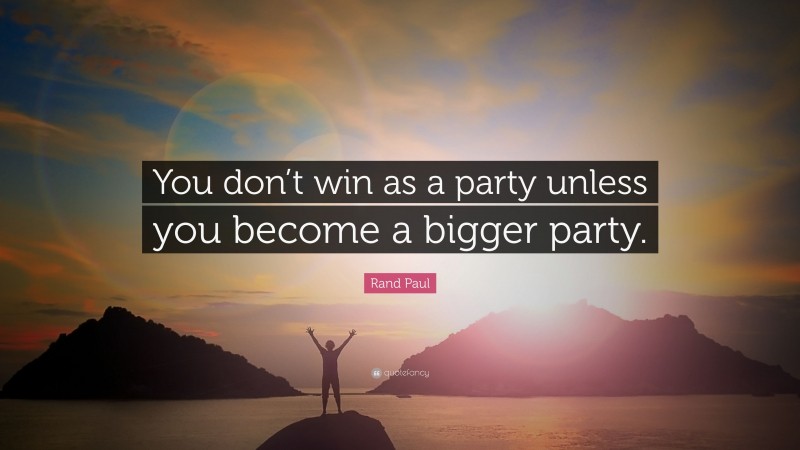Rand Paul Quote: “You don’t win as a party unless you become a bigger party.”
