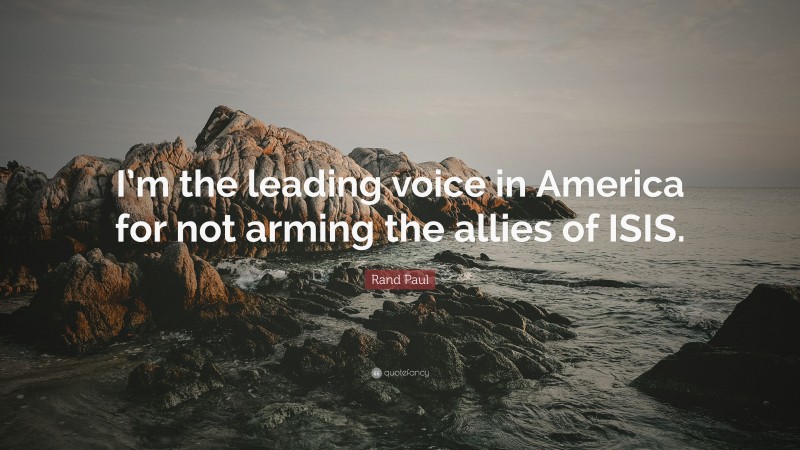 Rand Paul Quote: “I’m the leading voice in America for not arming the allies of ISIS.”