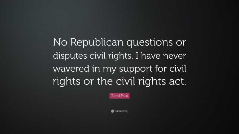 Rand Paul Quote: “No Republican questions or disputes civil rights. I have never wavered in my support for civil rights or the civil rights act.”