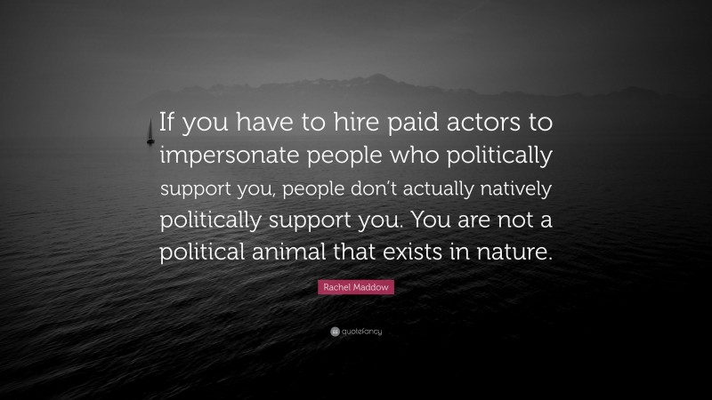Rachel Maddow Quote: “If you have to hire paid actors to impersonate people who politically support you, people don’t actually natively politically support you. You are not a political animal that exists in nature.”