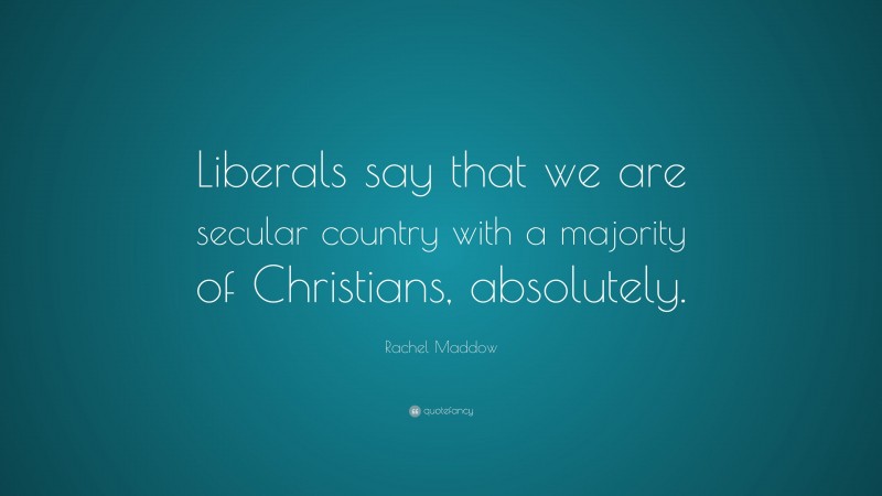 Rachel Maddow Quote: “Liberals say that we are secular country with a majority of Christians, absolutely.”