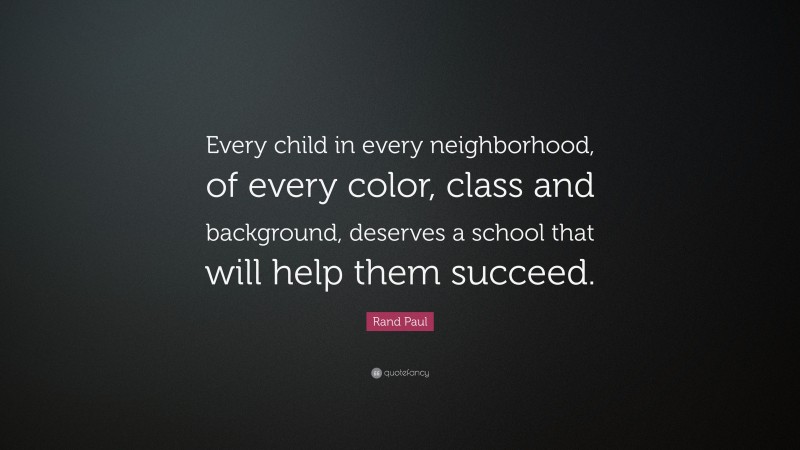 Rand Paul Quote: “Every child in every neighborhood, of every color, class and background, deserves a school that will help them succeed.”