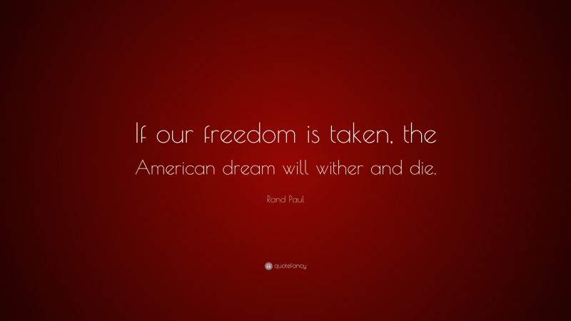 Rand Paul Quote: “If our freedom is taken, the American dream will wither and die.”