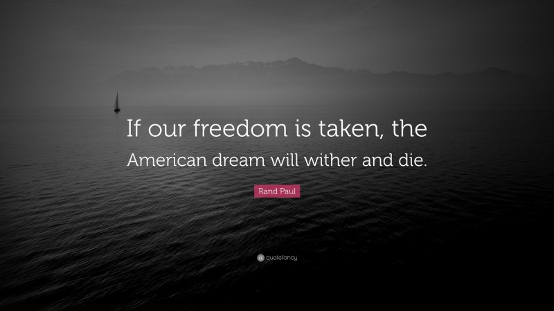 Rand Paul Quote: “If our freedom is taken, the American dream will wither and die.”