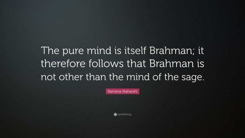 Ramana Maharshi Quote: “The pure mind is itself Brahman; it therefore follows that Brahman is not other than the mind of the sage.”