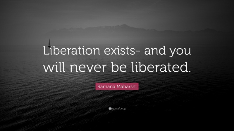 Ramana Maharshi Quote: “Liberation exists- and you will never be liberated.”