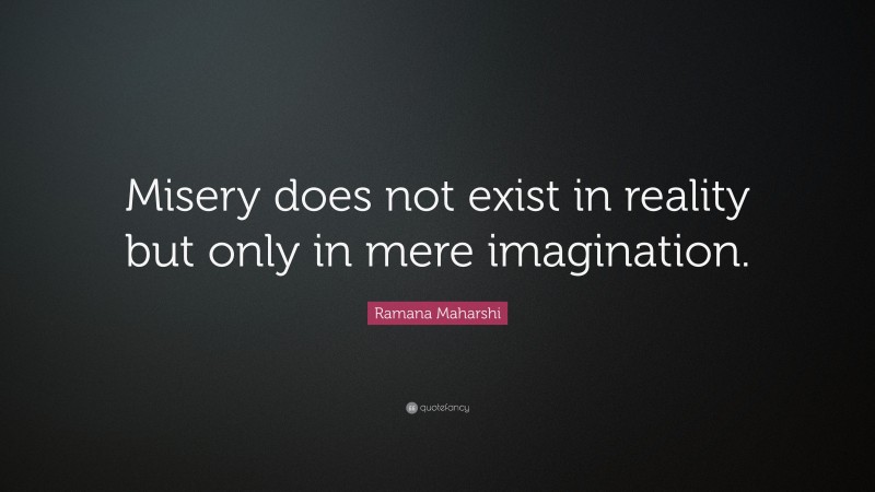Ramana Maharshi Quote: “Misery does not exist in reality but only in mere imagination.”