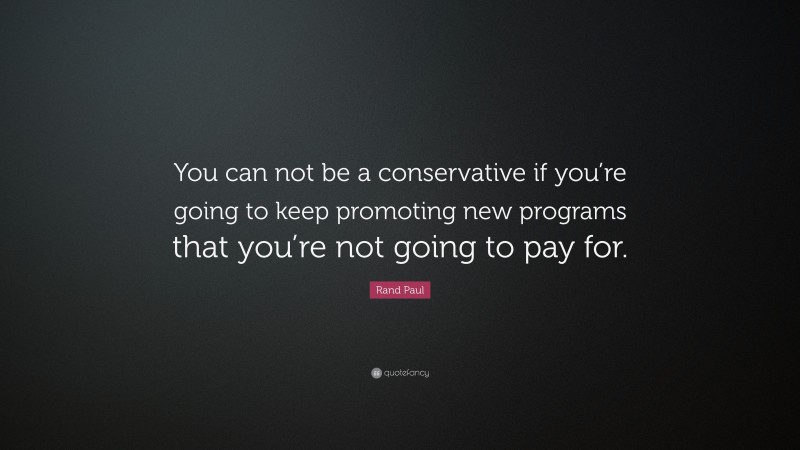 Rand Paul Quote: “You can not be a conservative if you’re going to keep promoting new programs that you’re not going to pay for.”