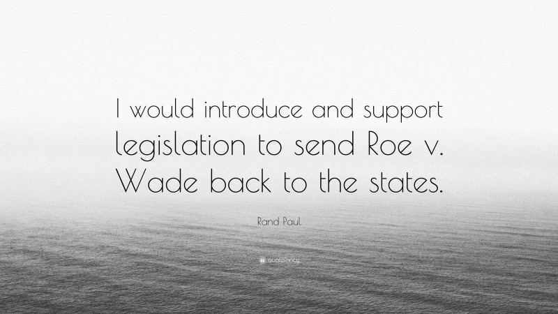 Rand Paul Quote: “I would introduce and support legislation to send Roe v. Wade back to the states.”