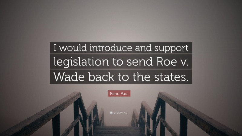 Rand Paul Quote: “I would introduce and support legislation to send Roe v. Wade back to the states.”