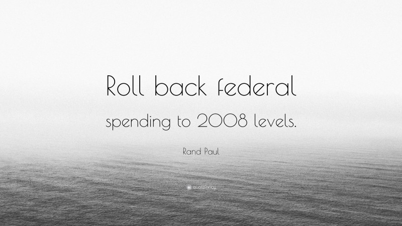 Rand Paul Quote: “Roll back federal spending to 2008 levels.”